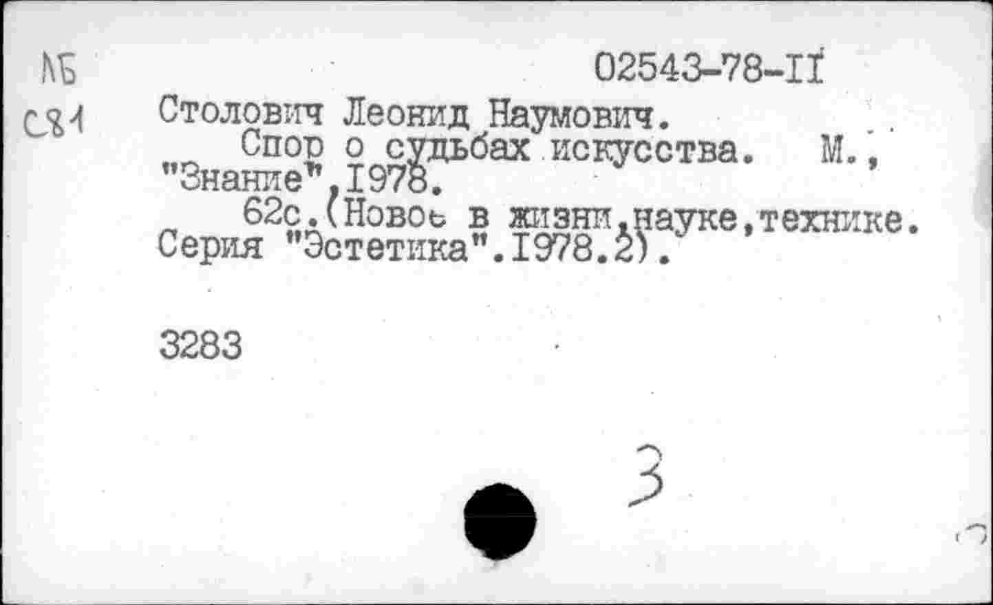 ﻿02543-78-1/
Столович Леонид Наумович.
Споо о судьбах искусства. М., знание «1978»
62с.(Новоь в жизни.науке,технике Серия "Эстетика".1978.2).
3283